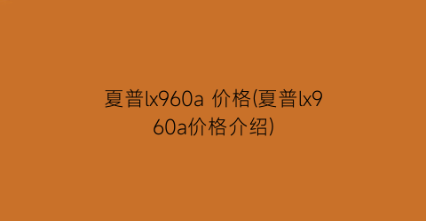 夏普lx960a 价格(夏普lx960a价格介绍)